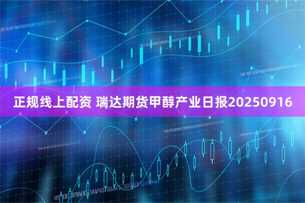 正规线上配资 瑞达期货甲醇产业日报20250916