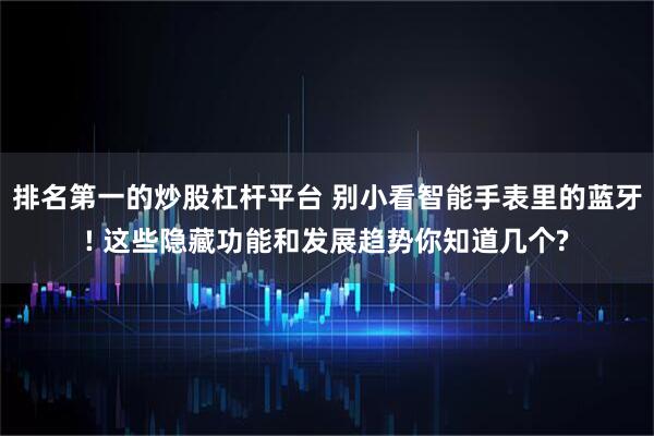 排名第一的炒股杠杆平台 别小看智能手表里的蓝牙! 这些隐藏功能和发展趋势你知道几个?