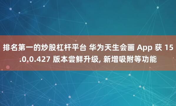 排名第一的炒股杠杆平台 华为天生会画 App 获 15.0.0.427 版本尝鲜升级, 新增吸附等功能