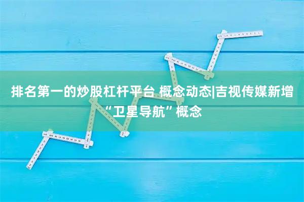 排名第一的炒股杠杆平台 概念动态|吉视传媒新增“卫星导航”概念