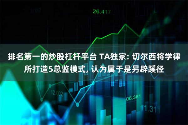 排名第一的炒股杠杆平台 TA独家: 切尔西将学律所打造5总监模式, 认为属于是另辟蹊径