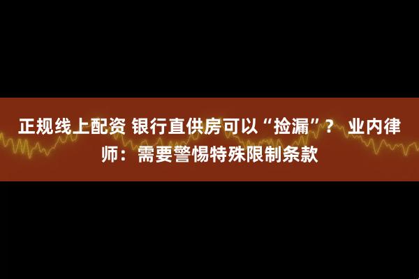 正规线上配资 银行直供房可以“捡漏”？ 业内律师：需要警惕特殊限制条款