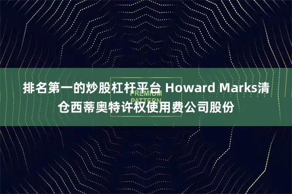 排名第一的炒股杠杆平台 Howard Marks清仓西蒂奥特许权使用费公司股份