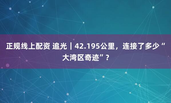 正规线上配资 追光｜42.195公里，连接了多少“大湾区奇迹”？