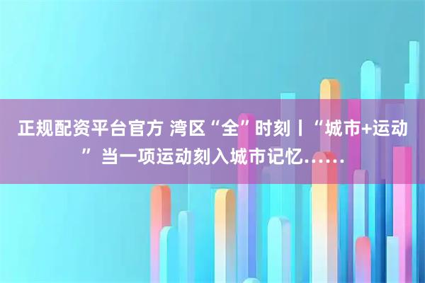 正规配资平台官方 湾区“全”时刻丨“城市+运动” 当一项运动刻入城市记忆……