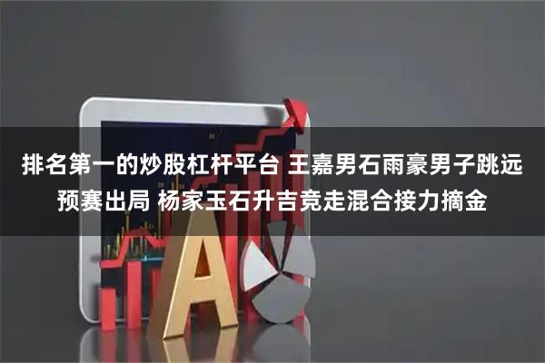 排名第一的炒股杠杆平台 王嘉男石雨豪男子跳远预赛出局 杨家玉石升吉竞走混合接力摘金
