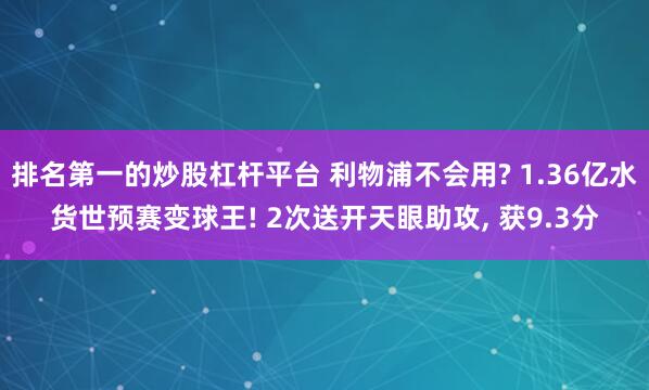 排名第一的炒股杠杆平台 利物浦不会用? 1.36亿水货世预赛变球王! 2次送开天眼助攻, 获9.3分