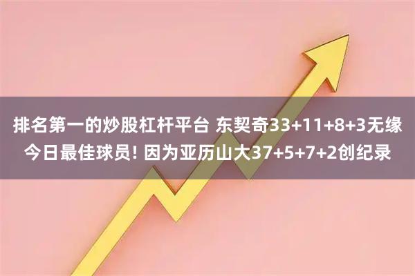排名第一的炒股杠杆平台 东契奇33+11+8+3无缘今日最佳球员! 因为亚历山大37+5+7+2创纪录