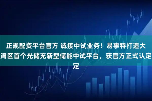 正规配资平台官方 诚接中试业务！易事特打造大湾区首个光储充新型储能中试平台，获官方正式认定