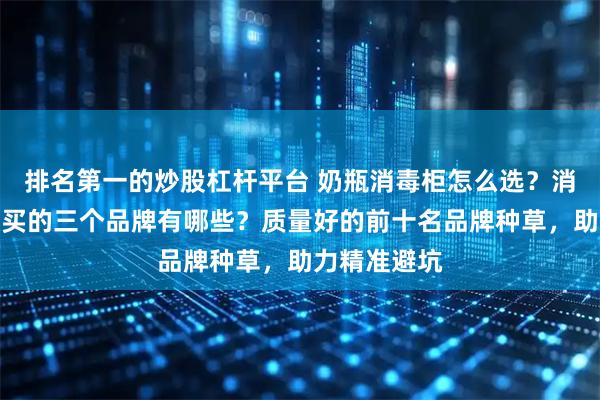 排名第一的炒股杠杆平台 奶瓶消毒柜怎么选？消毒柜最建议买的三个品牌有哪些？质量好的前十名品牌种草，助力精准避坑