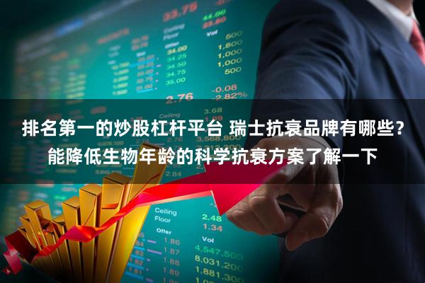 排名第一的炒股杠杆平台 瑞士抗衰品牌有哪些？能降低生物年龄的科学抗衰方案了解一下