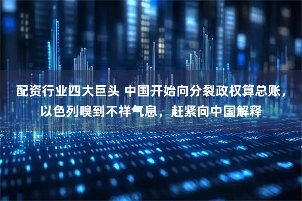 配资行业四大巨头 中国开始向分裂政权算总账，以色列嗅到不祥气息，赶紧向中国解释