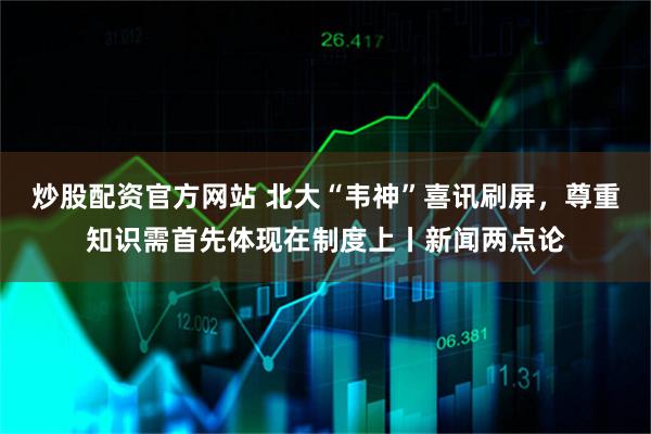 炒股配资官方网站 北大“韦神”喜讯刷屏，尊重知识需首先体现在制度上丨新闻两点论