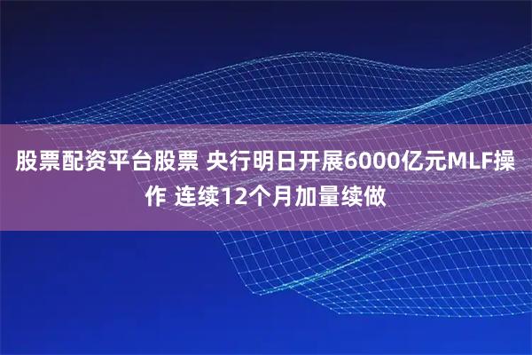 股票配资平台股票 央行明日开展6000亿元MLF操作 连续12个月加量续做