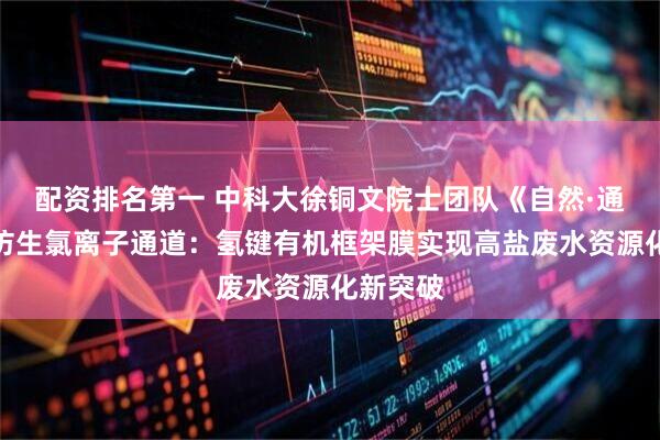 配资排名第一 中科大徐铜文院士团队《自然·通讯》：仿生氯离子通道：氢键有机框架膜实现高盐废水资源化新突破