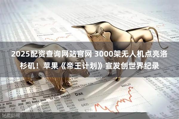 2025配资查询网站官网 3000架无人机点亮洛杉矶！苹果《帝王计划》宣发创世界纪录