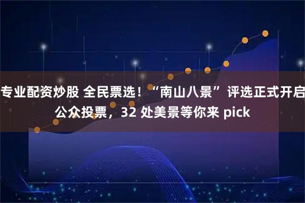 专业配资炒股 全民票选！“南山八景” 评选正式开启公众投票，32 处美景等你来 pick