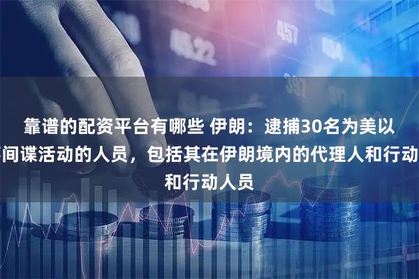 靠谱的配资平台有哪些 伊朗：逮捕30名为美以从事间谍活动的人员，包括其在伊朗境内的代理人和行动人员