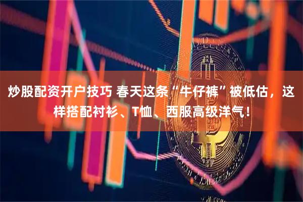 炒股配资开户技巧 春天这条“牛仔裤”被低估，这样搭配衬衫、T恤、西服高级洋气！