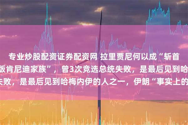 专业炒股配资证券配资网 拉里贾尼何以成“斩首”目标？出身于“伊朗版肯尼迪家族”，曾3次竞选总统失败，是最后见到哈梅内伊的人之一，伊朗“事实上的领导人”