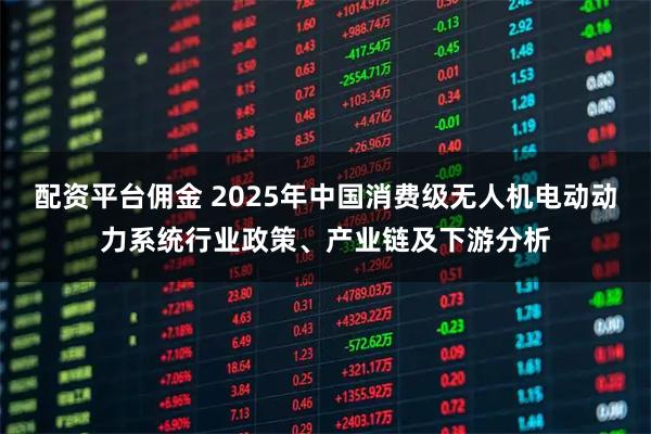 配资平台佣金 2025年中国消费级无人机电动动力系统行业政策、产业链及下游分析