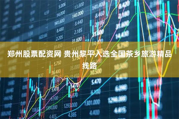 郑州股票配资网 贵州黎平入选全国茶乡旅游精品线路