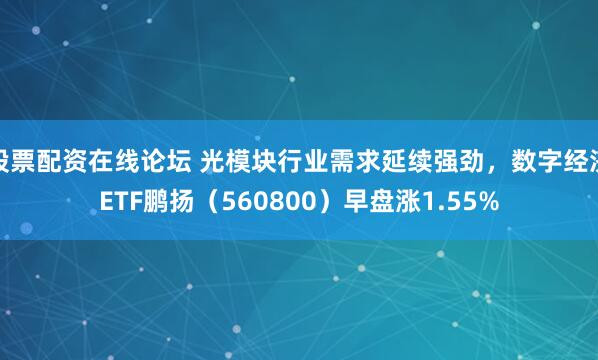 股票配资在线论坛 光模块行业需求延续强劲,数字经济ETF鹏扬(560800)早盘涨1.55%