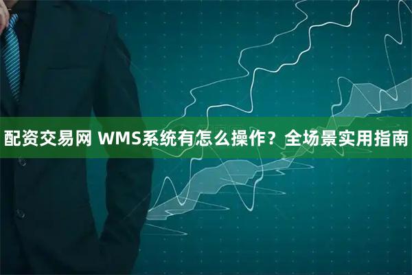 配资交易网 WMS系统有怎么操作?全场景实用指南