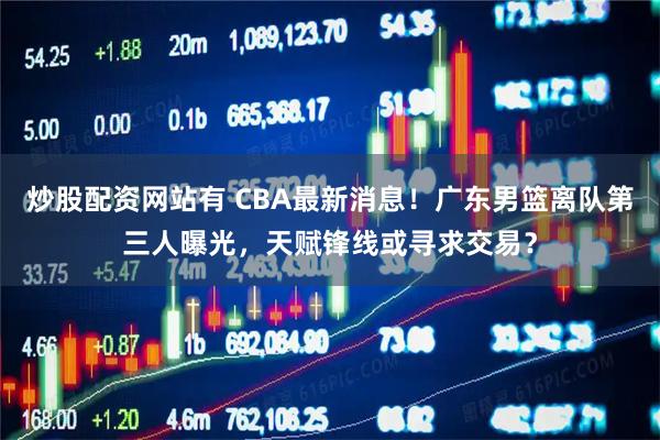 炒股配资网站有 CBA最新消息！广东男篮离队第三人曝光，天赋锋线或寻求交易？