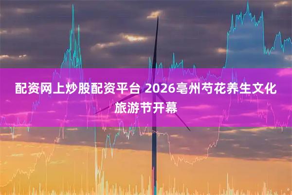 配资网上炒股配资平台 2026亳州芍花养生文化旅游节开幕