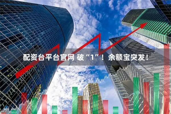 配资台平台官网 破“1”！余额宝突发！