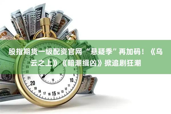 股指期货一级配资官网 “悬疑季”再加码！《乌云之上》《暗潮缉凶》掀追剧狂潮