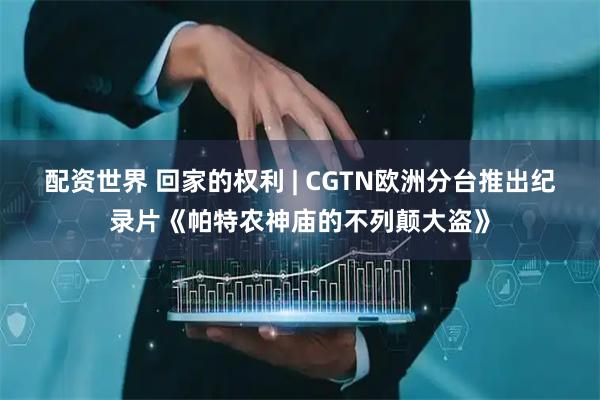 配资世界 回家的权利 | CGTN欧洲分台推出纪录片《帕特农神庙的不列颠大盗》