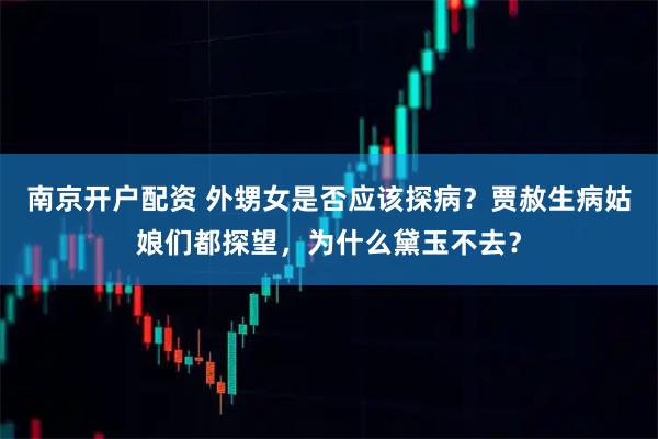 南京开户配资 外甥女是否应该探病？贾赦生病姑娘们都探望，为什么黛玉不去？