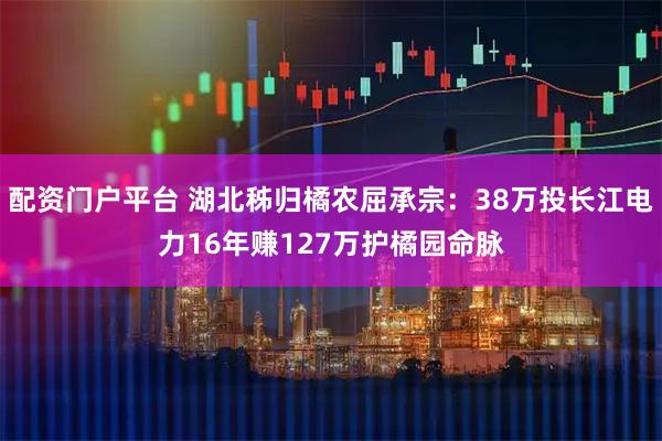 配资门户平台 湖北秭归橘农屈承宗：38万投长江电力16年赚127万护橘园命脉