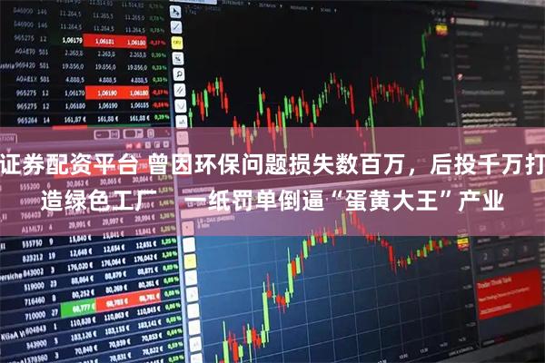 证券配资平台 曾因环保问题损失数百万，后投千万打造绿色工厂    一纸罚单倒逼“蛋黄大王”产业