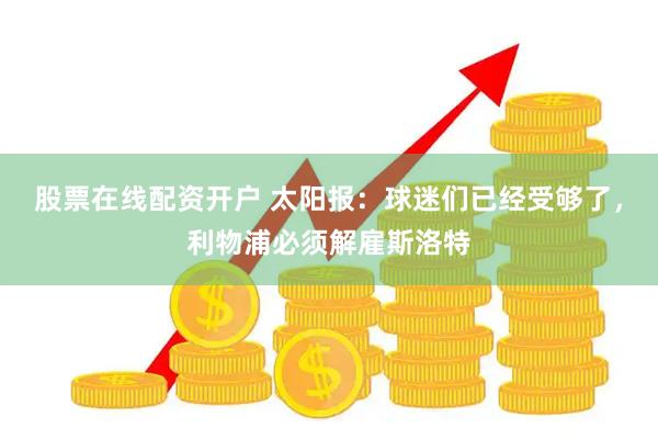 股票在线配资开户 太阳报：球迷们已经受够了，利物浦必须解雇斯洛特