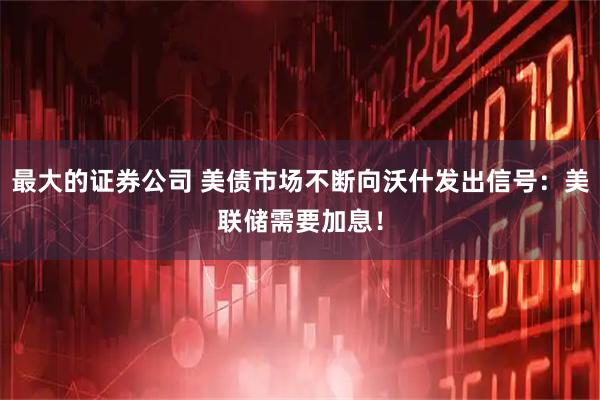 最大的证券公司 美债市场不断向沃什发出信号：美联储需要加息！