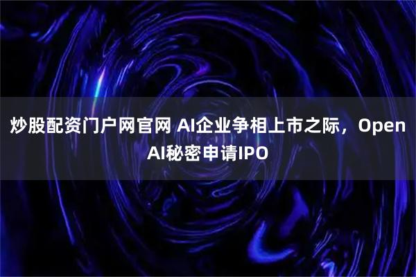 炒股配资门户网官网 AI企业争相上市之际,OpenAI秘密申请IPO