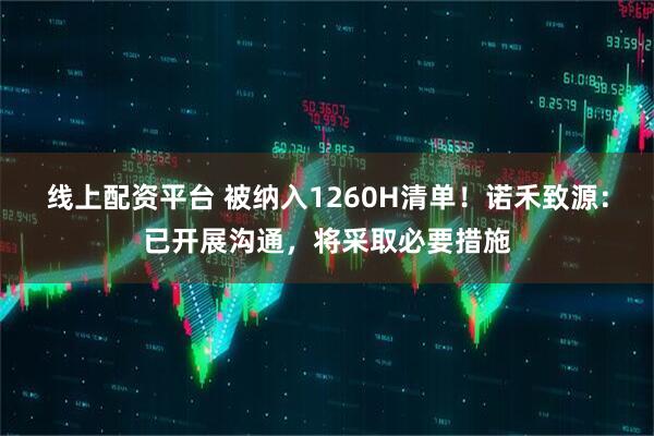 线上配资平台 被纳入1260H清单！诺禾致源：已开展沟通，将采取必要措施