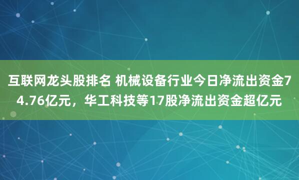 互联网龙头股排名 机械设备行业今日净流出资金74.76亿元，华工科技等17股净流出资金超亿元