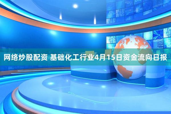 网络炒股配资 基础化工行业4月15日资金流向日报